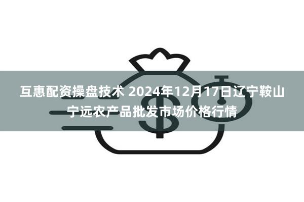 互惠配资操盘技术 2024年12月17日辽宁鞍山宁远农产品批发市场价格行情