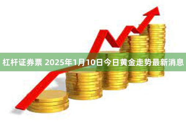 杠杆证券票 2025年1月10日今日黄金走势最新消息