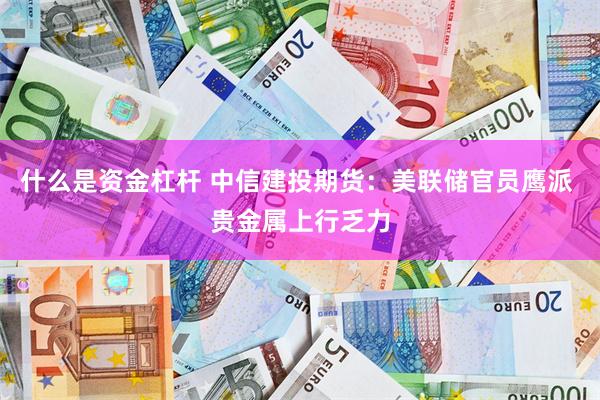 什么是资金杠杆 中信建投期货：美联储官员鹰派 贵金属上行乏力