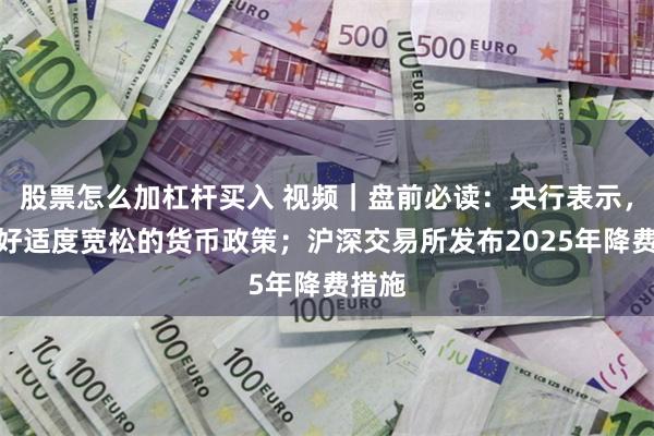 股票怎么加杠杆买入 视频｜盘前必读：央行表示，实施好适度宽松的货币政策；沪深交易所发布2025年降费措施