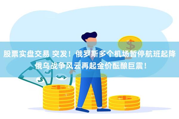 股票实盘交易 突发！俄罗斯多个机场暂停航班起降 俄乌战争风云再起金价酝酿巨震！