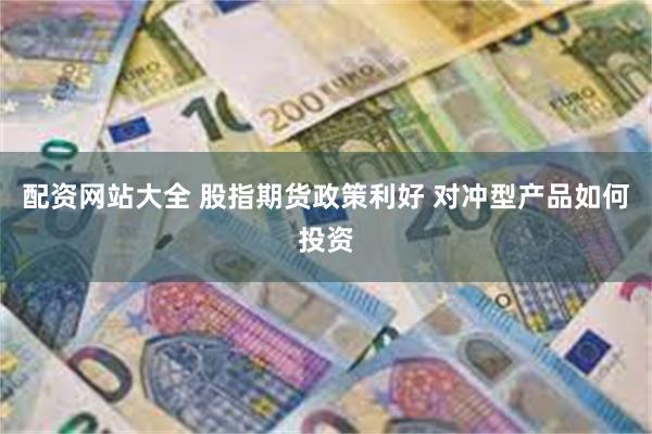 配资网站大全 股指期货政策利好 对冲型产品如何投资