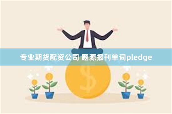 专业期货配资公司 题源报刊单词pledge