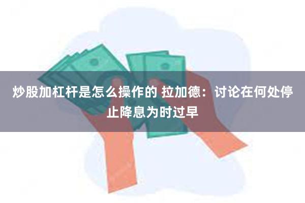 炒股加杠杆是怎么操作的 拉加德：讨论在何处停止降息为时过早