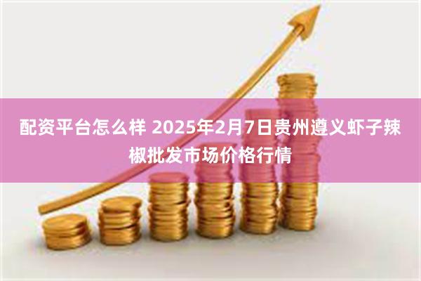 配资平台怎么样 2025年2月7日贵州遵义虾子辣椒批发市场价格行情