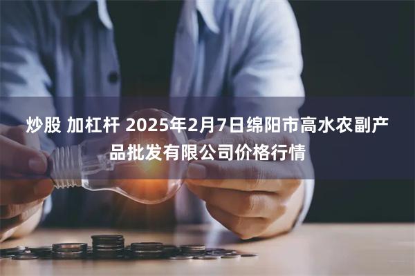 炒股 加杠杆 2025年2月7日绵阳市高水农副产品批发有限公司价格行情