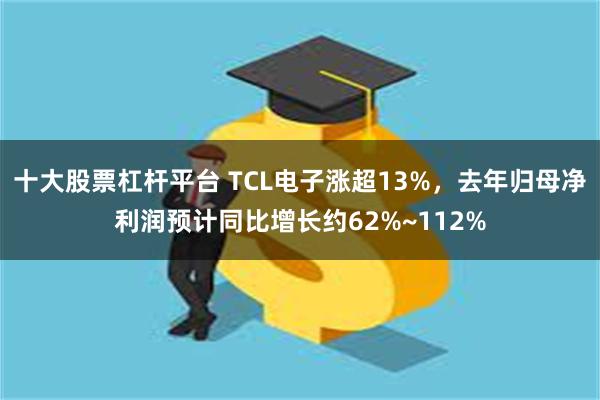 十大股票杠杆平台 TCL电子涨超13%，去年归母净利润预计同比增长约62%~112%