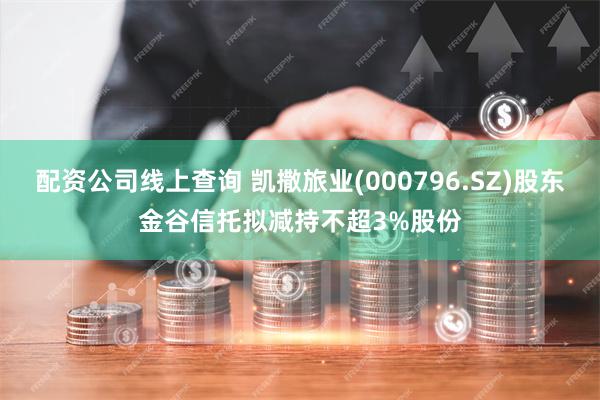 配资公司线上查询 凯撒旅业(000796.SZ)股东金谷信托拟减持不超3%股份