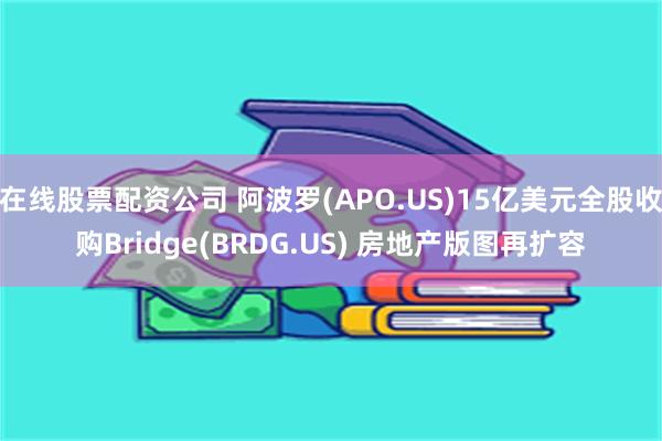 在线股票配资公司 阿波罗(APO.US)15亿美元全股收购Bridge(BRDG.US) 房地产版图再扩容