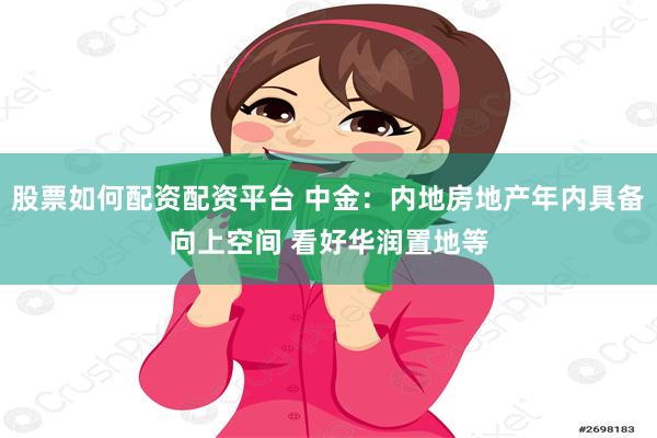 股票如何配资配资平台 中金：内地房地产年内具备向上空间 看好华润置地等