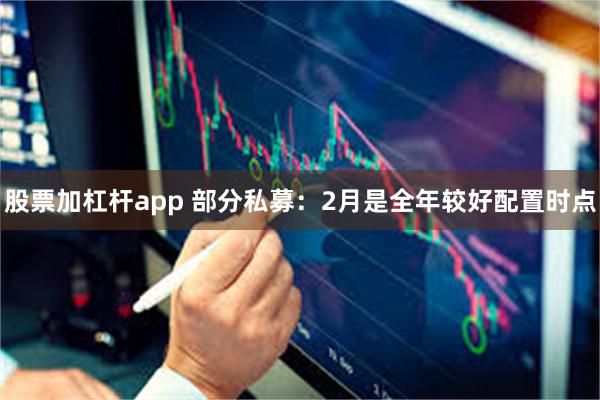 股票加杠杆app 部分私募：2月是全年较好配置时点