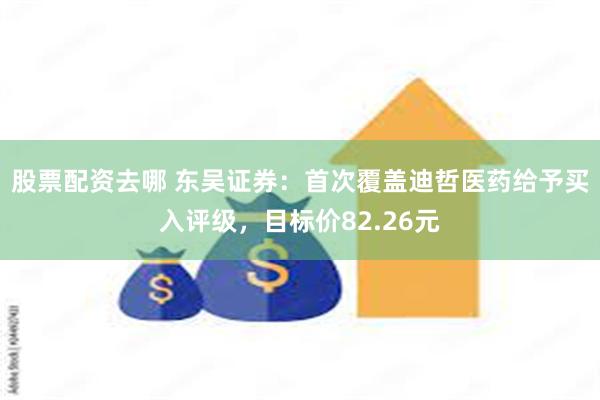 股票配资去哪 东吴证券：首次覆盖迪哲医药给予买入评级，目标价82.26元