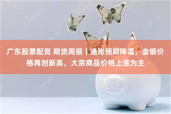 广东股票配资 期货周报｜通胀预期降温，金银价格再创新高，大宗商品价格上涨为主