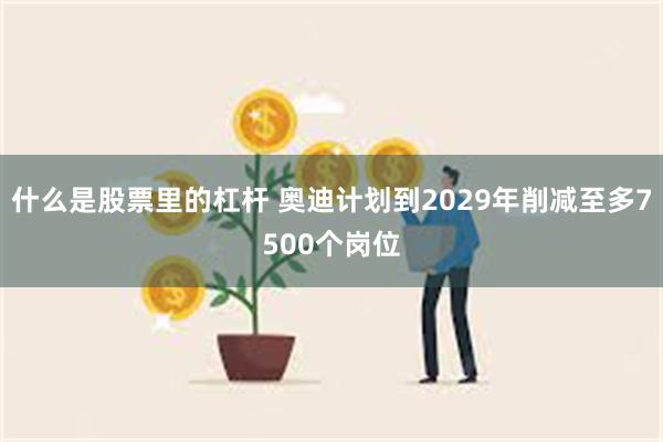 什么是股票里的杠杆 奥迪计划到2029年削减至多7500个岗位