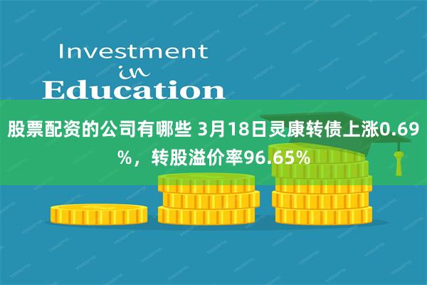 股票配资的公司有哪些 3月18日灵康转债上涨0.69%，转股溢价率96.65%