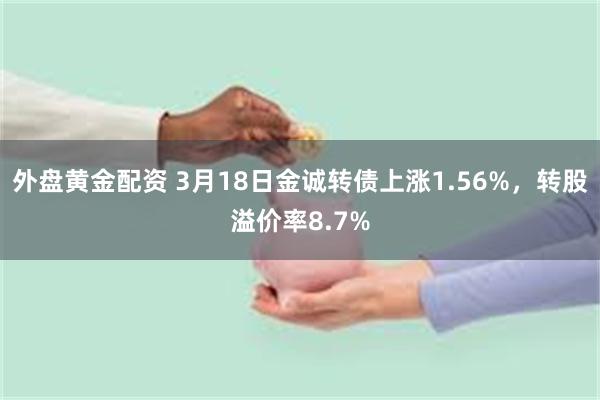 外盘黄金配资 3月18日金诚转债上涨1.56%，转股溢价率8.7%