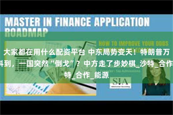大家都在用什么配资平台 中东局势变天!特朗普万万没料到,一国突然“倒戈”?中方走了步妙棋_沙特_合作_能源